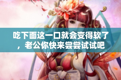 吃下面这一口就会变得软了，老公你快来尝尝试试吧