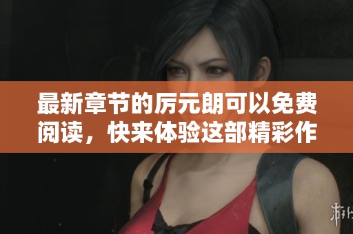 最新章节的厉元朗可以免费阅读，快来体验这部精彩作品吧！