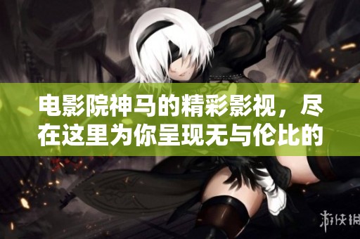 电影院神马的精彩影视，尽在这里为你呈现无与伦比的观影体验