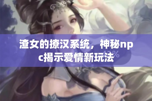 渣女的撩汉系统，神秘npc揭示爱情新玩法