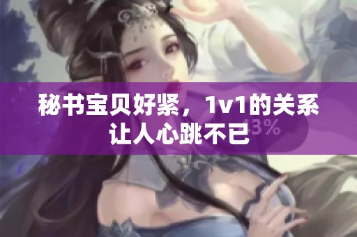 秘书宝贝好紧，1v1的关系让人心跳不已