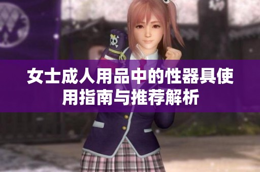 女士**用品中的性器具使用指南与推荐解析