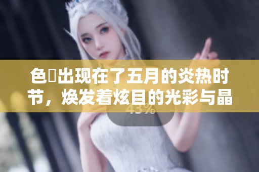 色墦出现在了**的炎热时节，焕发着炫目的光彩与晶莹。
