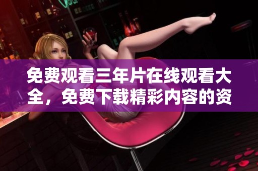 免费观看三年片在线观看大全，免费下载精彩内容的资源平台