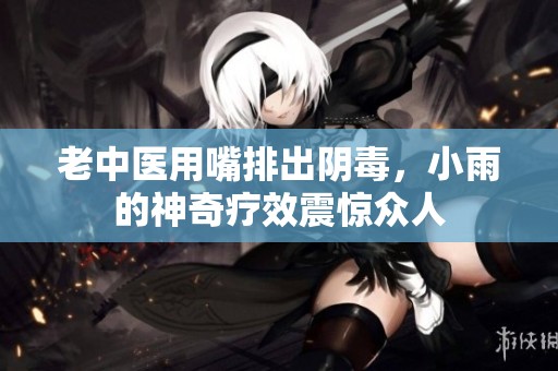 老中医用嘴排出阴毒，小雨的神奇疗效震惊众人