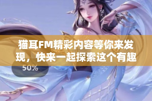 猫耳FM精彩内容等你来发现，快来一起探索这个有趣的音频世界吧