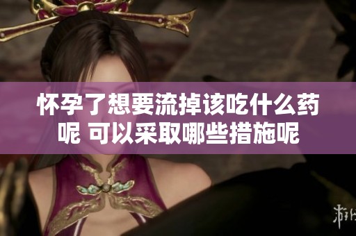 怀孕了想要流掉该吃什么药呢 可以采取哪些措施呢