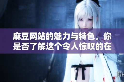 麻豆网站的魅力与特色，你是否了解这个令人惊叹的在线平台呢