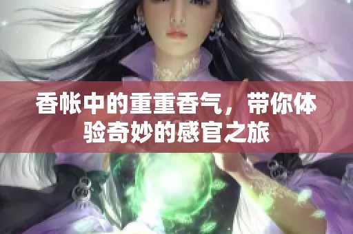 香帐中的重重香气，带你体验奇妙的感官之旅