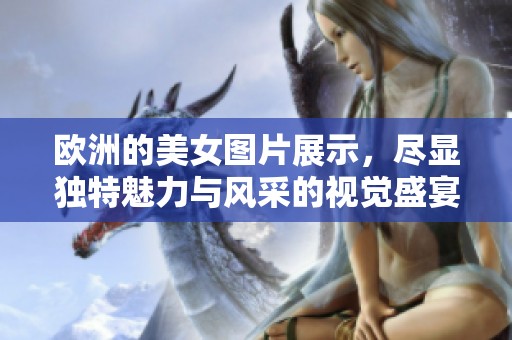 欧洲的美女图片展示，尽显独特魅力与风采的视觉盛宴