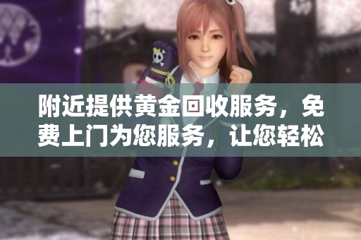 附近提供黄金回收服务，免费上门为您服务，让您轻松处理旧金属