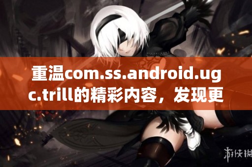 重温com.ss.android.ugc.trill的精彩内容，发现更多有趣视频和创作灵感