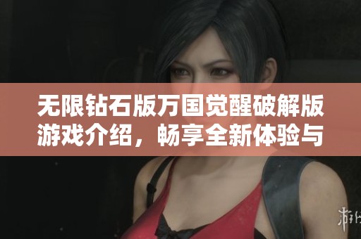 无限钻石版万国觉醒破解版游戏介绍，畅享全新体验与精彩玩法