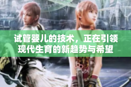 试管婴儿的技术，正在引领现代生育的新趋势与希望