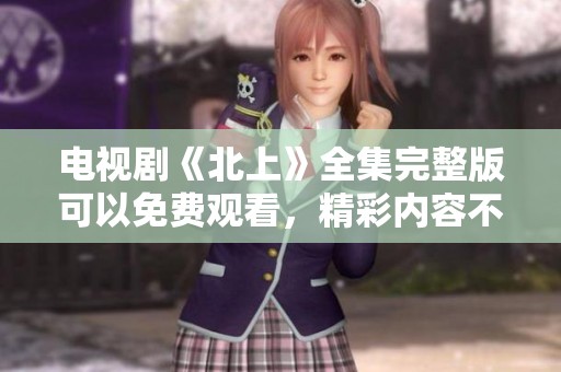电视剧《北上》全集完整版可以免费观看，精彩内容不容错过！