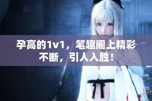 孕高的1v1，笔趣阁上精彩不断，引人入胜！