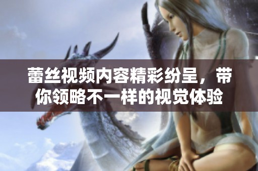 蕾丝视频内容精彩纷呈，带你领略不一样的视觉体验