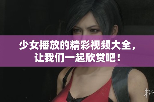 少女播放的精彩视频大全，让我们一起欣赏吧！