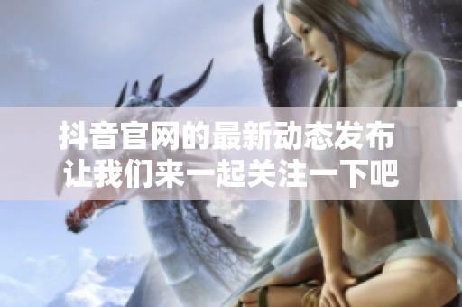 抖音官网的最新动态发布 让我们来一起关注一下吧