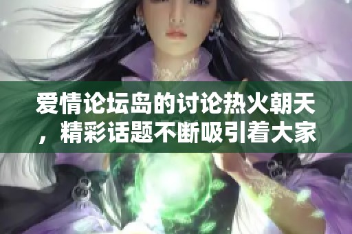 爱情论坛岛的讨论热火朝天，精彩话题不断吸引着大家的参与