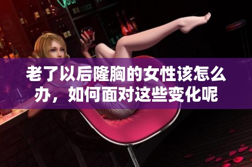 老了以后隆胸的女性该怎么办，如何面对这些变化呢