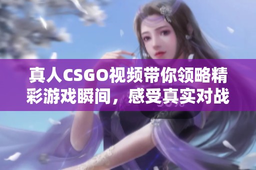 真人CSGO视频带你领略精彩游戏瞬间，感受真实对战的热血体验
