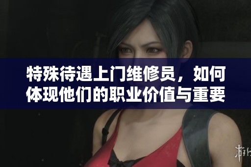 特殊待遇上门维修员，如何体现他们的职业价值与重要性