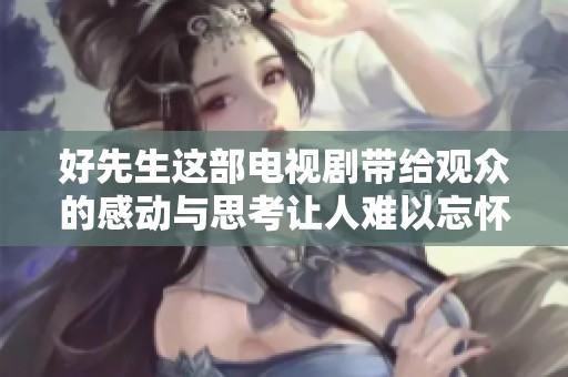 好先生这部电视剧带给观众的感动与思考让人难以忘怀
