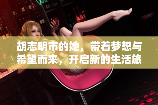 胡志明市的她，带着梦想与希望而来，开启新的生活旅程