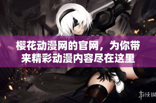 樱花动漫网的官网，为你带来精彩动漫内容尽在这里
