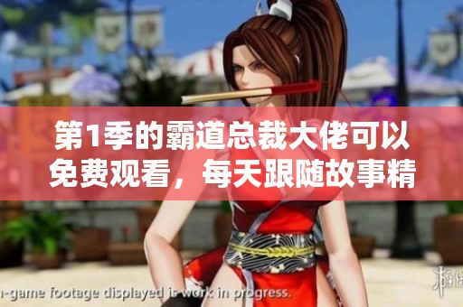 第1季的霸道总裁大佬可以免费观看，每天跟随故事精彩不断！