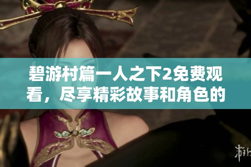 碧游村篇一人之下2免费观看，尽享精彩故事和角色的发展