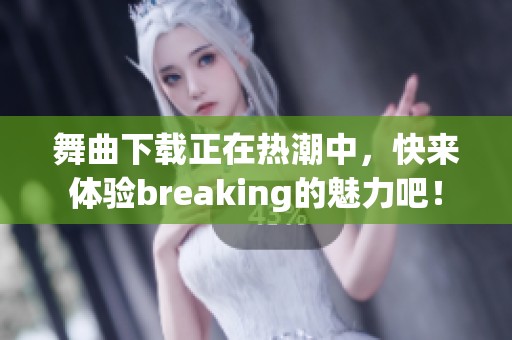 舞曲下载正在热潮中，快来体验breaking的魅力吧！