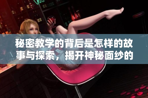秘密教学的背后是怎样的故事与探索，揭开神秘面纱的教学之旅