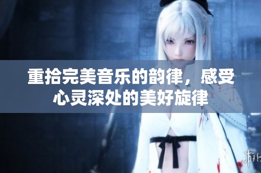 重拾完美音乐的韵律，感受心灵深处的美好旋律