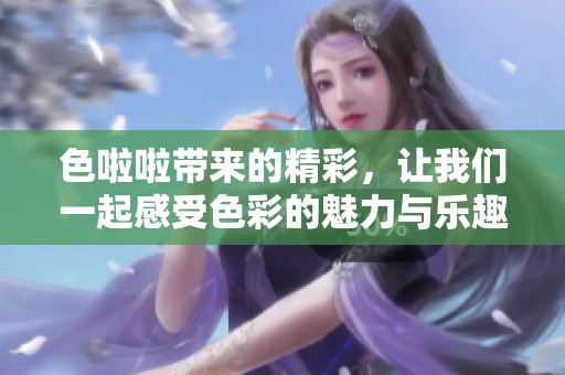 色啦啦带来的精彩，让我们一起感受色彩的魅力与乐趣