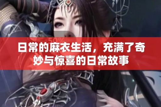 日常的麻衣生活，充满了奇妙与惊喜的日常故事