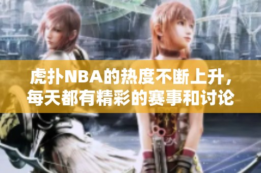虎扑NBA的热度不断上升，每天都有精彩的赛事和讨论！