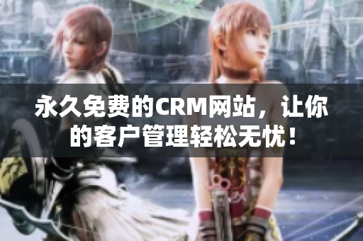永久免费的CRM网站，让你的客户管理轻松无忧！