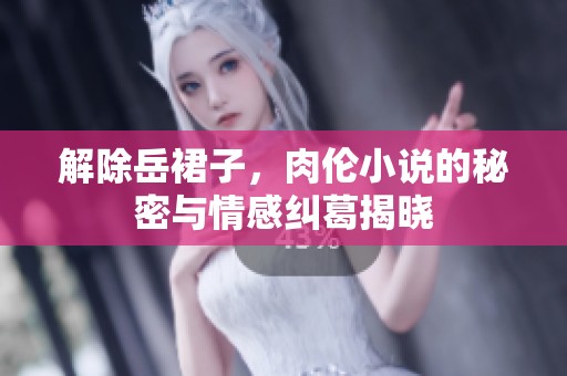 解除岳裙子，肉伦小说的秘密与情感纠葛揭晓