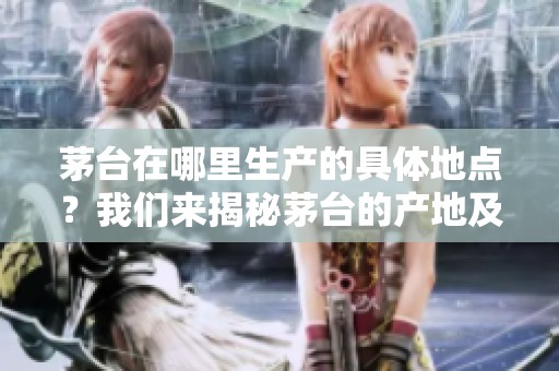 茅台在哪里生产的具体地点？我们来揭秘茅台的产地及其重要性。