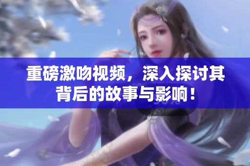 重磅激吻视频，深入探讨其背后的故事与影响！