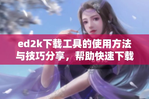 ed2k下载工具的使用方法与技巧分享，帮助快速下载所需文件