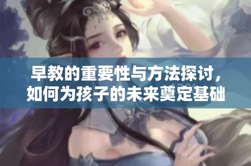 早教的重要性与方法探讨，如何为孩子的未来奠定基础