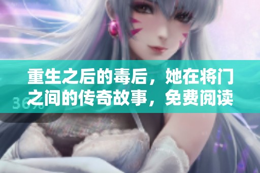 重生之后的毒后，她在将门之间的传奇故事，免费阅读全文尽在其中。