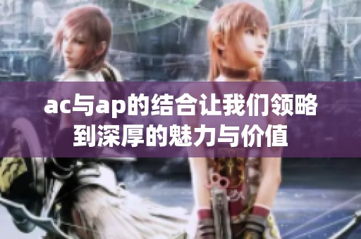 ac与ap的结合让我们领略到深厚的魅力与价值