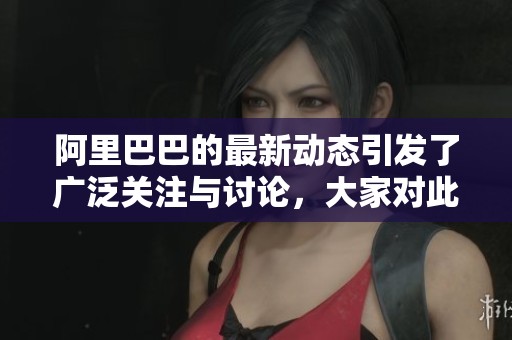 阿里巴巴的最新动态引发了广泛关注与讨论，大家对此怎么看呢？