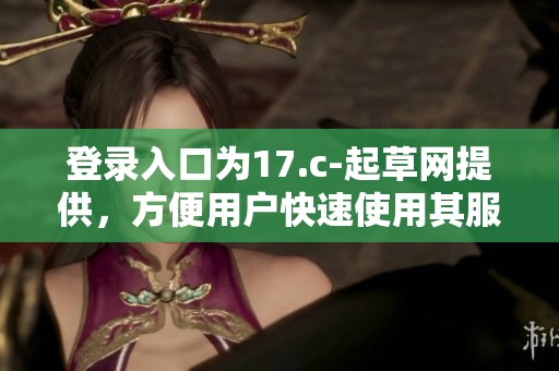 登录入口为17.c-起草网提供，方便用户快速使用其服务
