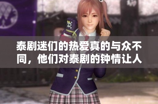 泰剧迷们的热爱真的与众不同，他们对泰剧的钟情让人感动不已