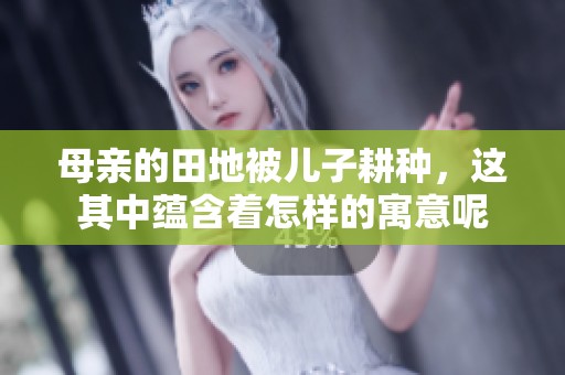 母亲的田地被儿子耕种，这其中蕴含着怎样的寓意呢